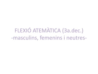 FLEXIÓ ATEMÀTICA (2a.dec.)
-masculins, femenins i neutres-
 