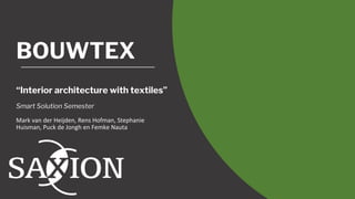 BOUWTEX
“Interior architecture with textiles”
Smart Solution Semester
Mark van der Heijden, Rens Hofman, Stephanie
Huisman, Puck de Jongh en Femke Nauta
 