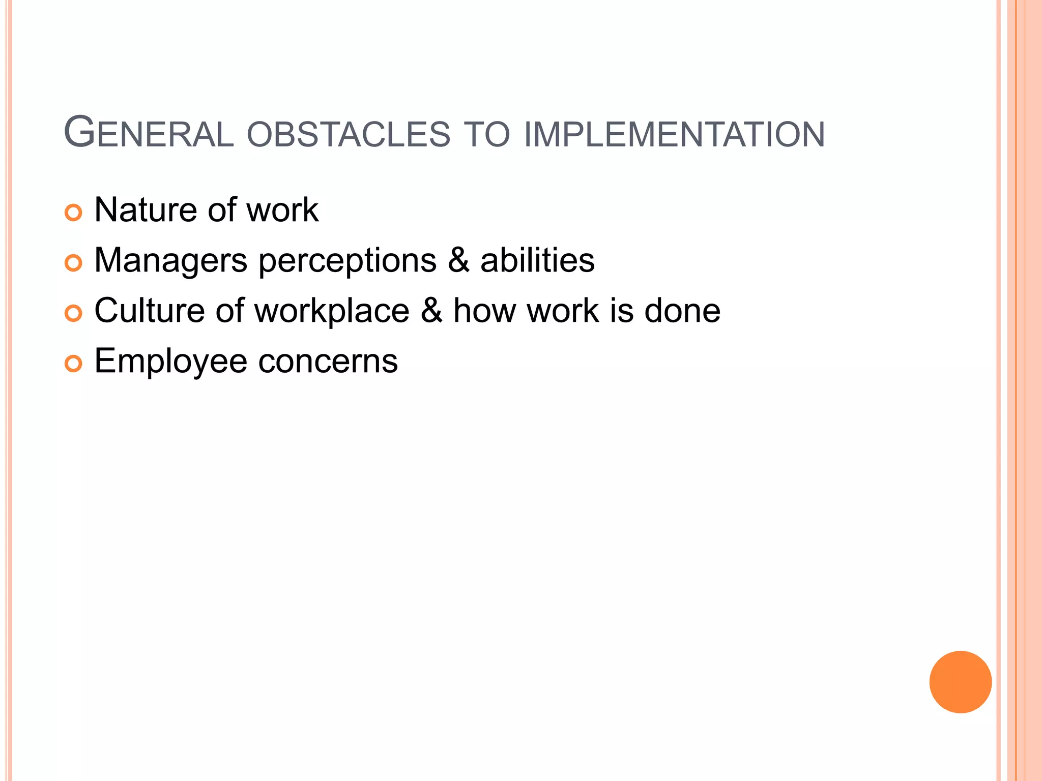 GENERAL OBSTACLES TO IMPLEMENTATION
Nature of work
 Managers perceptions & abilities
 Culture of workplace & how work is done
 Employee concerns


 