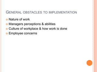 GENERAL OBSTACLES TO IMPLEMENTATION
Nature of work
 Managers perceptions & abilities
 Culture of workplace & how work is done
 Employee concerns


 