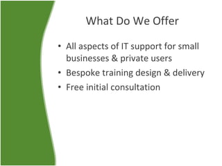 What Do We Offer All aspects of IT support for small businesses & private users Bespoke training design & delivery Free initial consultation 