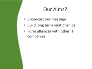 Our Aims? Broadcast our message Build long term relationships Form alliances with other IT companies 