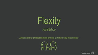 Flexity
Joga Eshop
„Misiou Flexity je prinášať flexibilitu pre telo aj ducha a vždy hľadať cestu.“
Mastersgate 2018
 