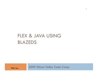 1




       FLEX & JAVA USING
       BLAZEDS



Hien Luu   2009 Silicon Valley Code Camp
 