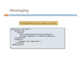 Messaging
32




               Enable destination to support subtopic

     <destination id=“chat” >
         <properties>
            <server>
               <allow-subtopics>true</allow-subtopics>
               <subtopic-separator>.</subtopic-separator>
         </properties>
         <channels>
              <channel ref=‘sample-amf’>
          </channels>
      </destination>
 