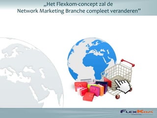 „Het Flexkom-concept zal de
Network Marketing Branche compleet veranderen”
 
