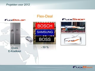 Projekten voor 2012



                      Flex-Deal

                      BOSCH
                      SAMSUNG

                       BOSS
   Gratis               - 50 %
 E-Koelkast
 