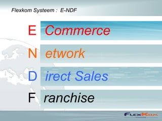 Flexkom Systeem : E-NDF



     E Commerce
     N etwork
     D irect Sales
     F ranchise
 