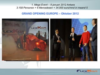 1. Mega Event – 8 januari 2012 Ankara
3.158 Personen + 6 Mercedesen + 34.000 euro/mnd in maand 5

    GRAND OPENING EUROPE – Oktober 2012
 