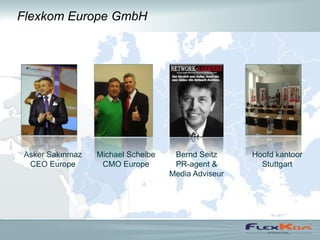 Flexkom Europe GmbH




Asker Sakınmaz   Michael Scheibe    Bernd Seitz     Hoofd kantoor
 CEO Europe       CMO Europe        PR-agent &        Stuttgart
                                   Media Adviseur
 