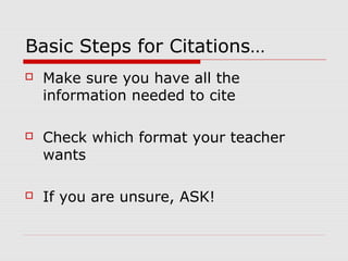 Basic Steps for Citations…
   Make sure you have all the
    information needed to cite

   Check which format your teacher
    wants

   If you are unsure, ASK!
 