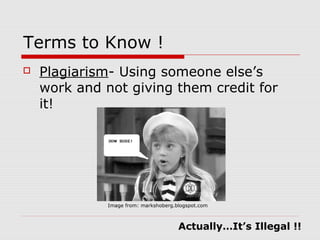 Terms to Know !
   Plagiarism- Using someone else’s
    work and not giving them credit for
    it!




              Image from: markshoberg.blogspot.com



                                       Actually…It’s Illegal !!
 