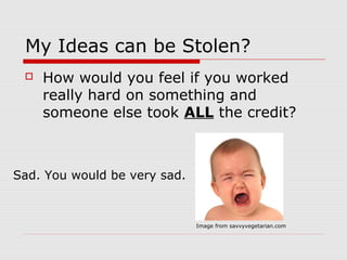 My Ideas can be Stolen?
    How would you feel if you worked
     really hard on something and
     someone else took ALL the credit?



Sad. You would be very sad.



                              Image from savvyvegetarian.com
 