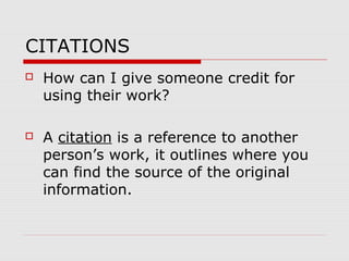 CITATIONS
   How can I give someone credit for
    using their work?

   A citation is a reference to another
    person’s work, it outlines where you
    can find the source of the original
    information.
 