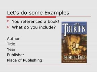 Let’s do some Examples
   You referenced a book!
   What do you include?

Author
Title
Year
Publisher
Place of Publishing
 