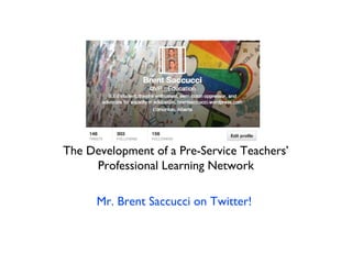 The Development of a Pre-Service Teachers’
Professional Learning Network
Mr. Brent Saccucci on Twitter!

 