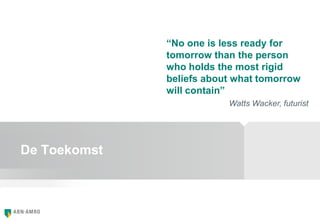De Toekomst
“No one is less ready for
tomorrow than the person
who holds the most rigid
beliefs about what tomorrow
will contain”
Watts Wacker, futurist
 