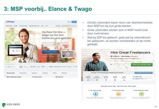 24
3: MSP voorbij.. Elance & Twago
• (Grote) uitzenders lopen risico van desintermediatie
door MSP’ers bij hun grote klanten
• Grote uitzenders storten zich in MSP markt (ook
door overnames)
• Wat bij ZZP’ers gebeurt, gaat ook bij uitzendkrach-
ten gebeuren: ze worden rechtstreeks uit de markt
gehaald
 