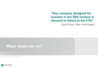 Waar staan we nu?
“Any company designed for
success in the 20th century is
doomed to failure in the 21th”
David Rose, New York Angels
 