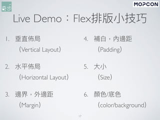 Live Demo：Flex排版⼩技巧
1. 垂直佈局
（Vertical Layout）
2. ⽔平佈局
（Horizontal Layout）
3. 邊界，外邊距
（Margin）
4. 補⽩，內邊距
（Padding）
5. ⼤⼩
（Size）
6. 顏⾊/底⾊
（color/background）
17
 