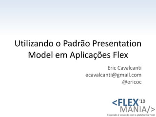Utilizando o Padrão PresentationModel em Aplicações Flex Eric Cavalcanti ecavalcanti@gmail.com @ericoc 