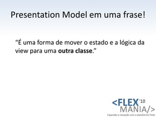 PresentationModel em uma frase!<br />	“É uma forma de mover o estado e a lógica da view para uma outra classe.”<br />