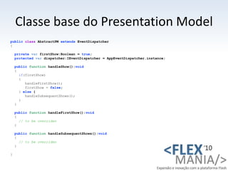 Classe base do PresentationModel<br />publicclassAbstractPMextendsEventDispatcher<br />{<br />privatevarfirstShow:Boolean ...