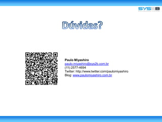 Dúvidas?Paulo Miyashiropaulo.miyashiro@sys2b.com.br(11) 2577-4694Twitter: http://www.twitter.com/paulomiyashiroBlog: www.paulomiyashiro.com.br