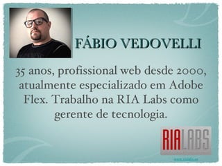 FÁBIO VEDOVELLI 35 anos, profissional web desde 2000, atualmente especializado em Adobe Flex. Trabalho na RIA Labs como gerente de tecnologia. www.rialabs.us 