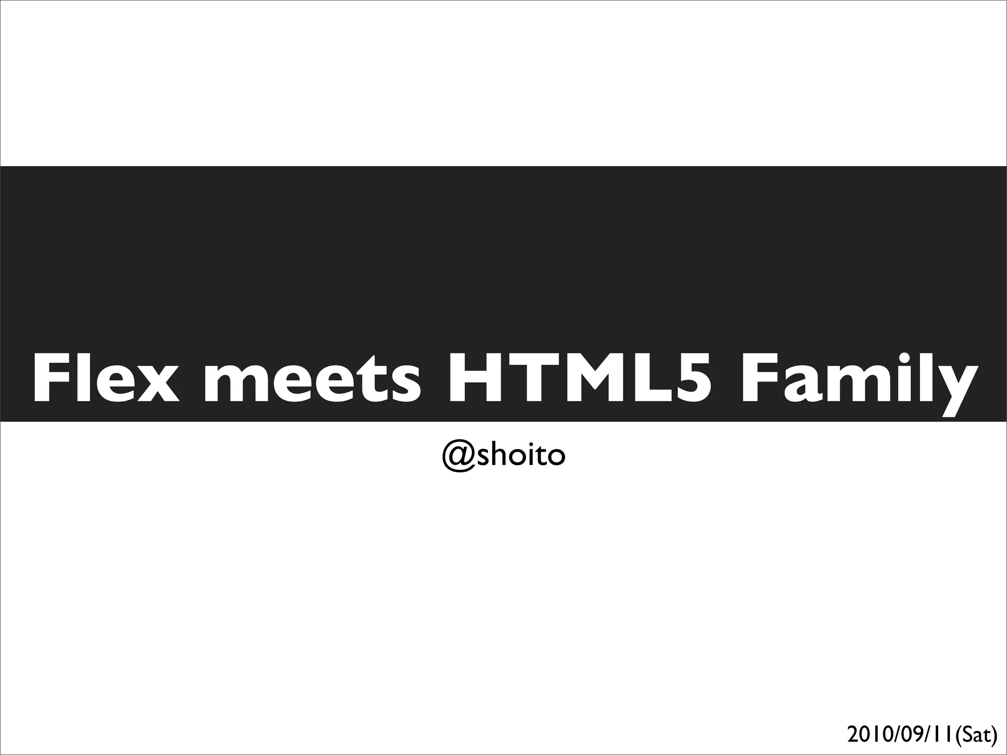 Flex meets HTML5 Family
         @shoito




                   2010/09/11(Sat)
 