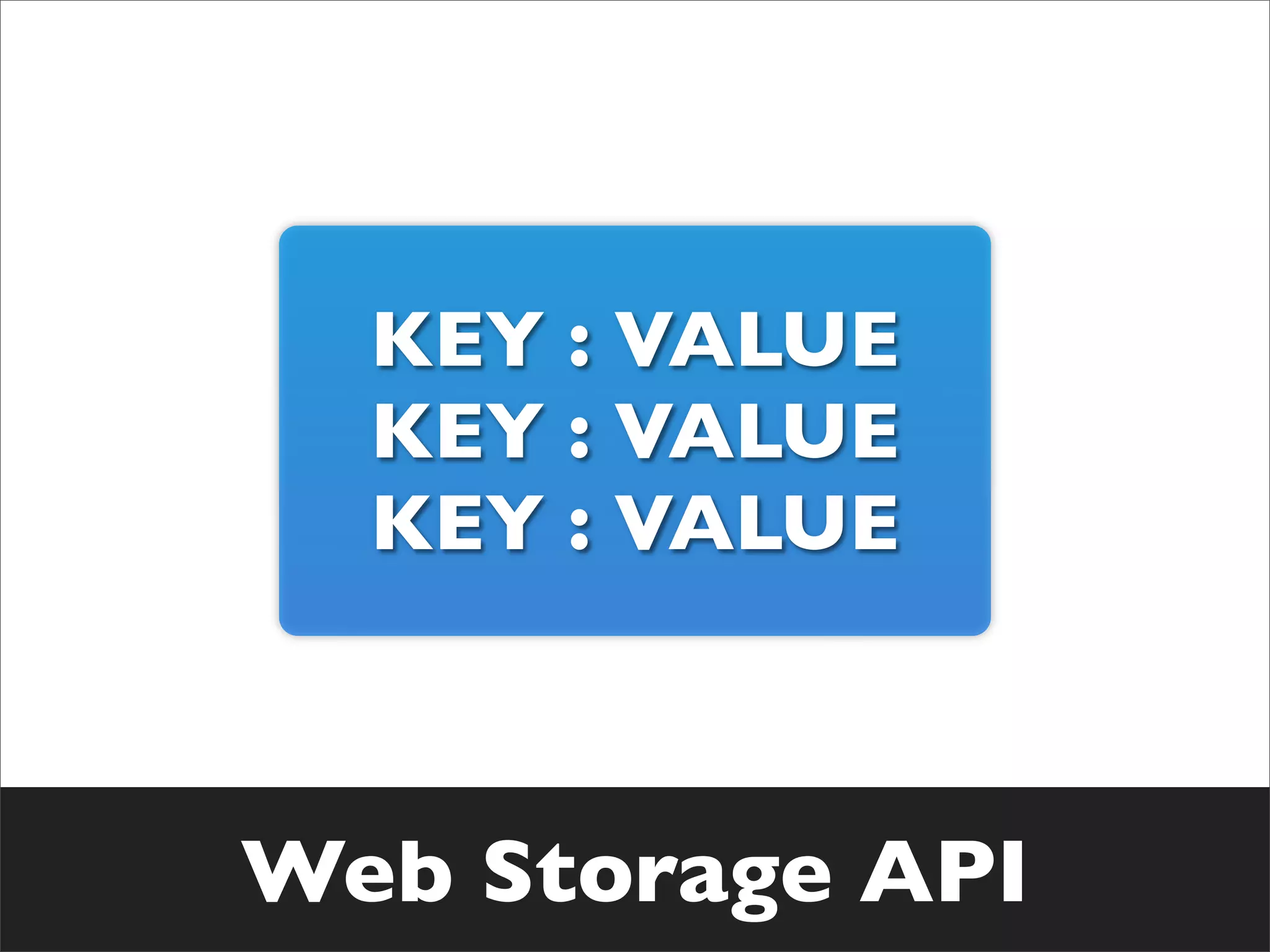 KEY : VALUE
  KEY : VALUE
  KEY : VALUE



Web Storage API
 