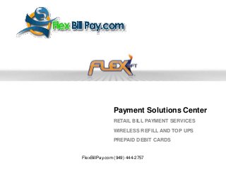 Payment Solutions Center
RETAIL BILL PAYMENT SERVICES
WIRELESS REFILL AND TOP UPS
PREPAID DEBIT CARDS

FlexBillPay.com (949) 444-2757

 
