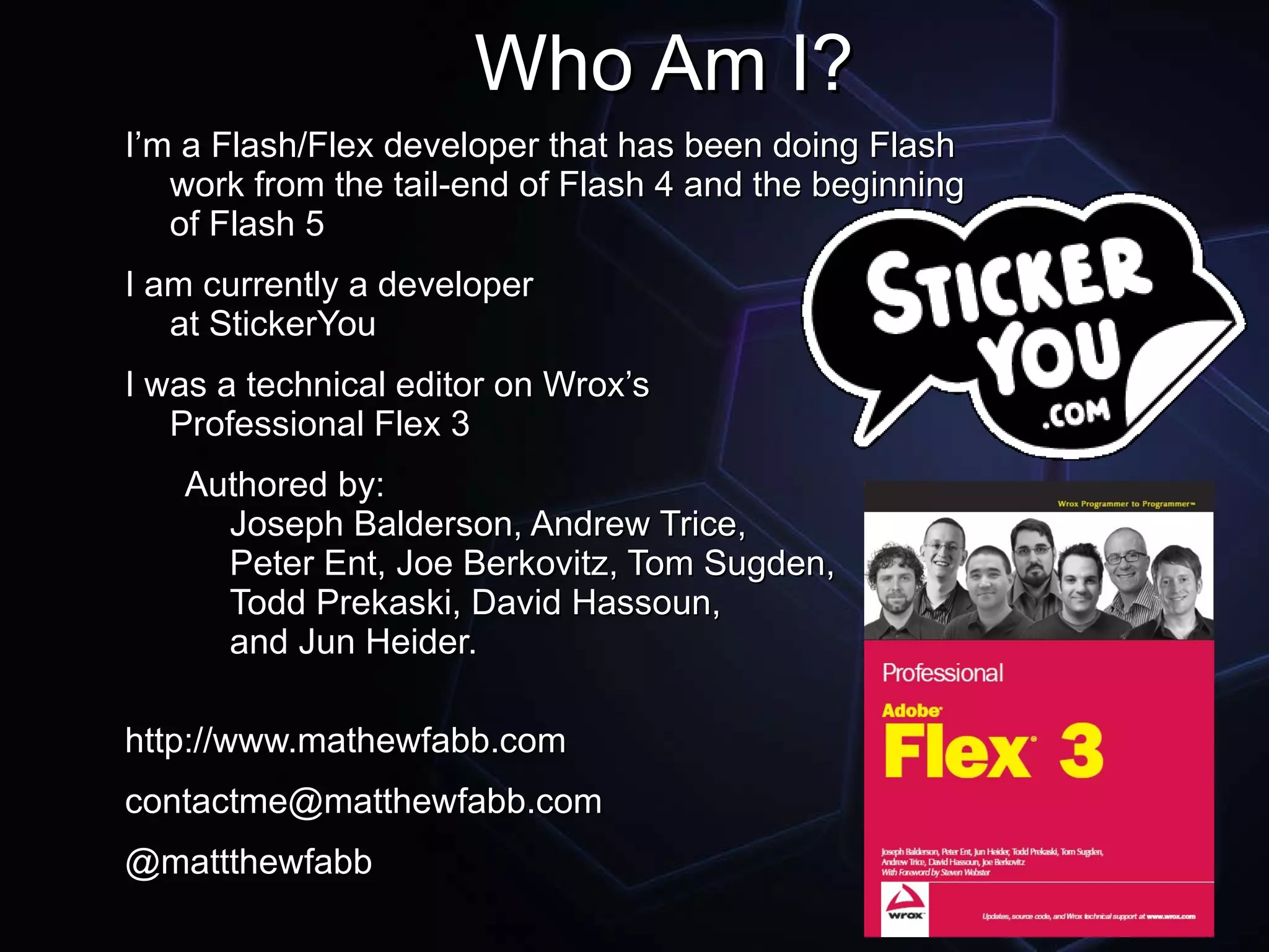 Who Am I? I’m a Flash/Flex developer that has been doing Flash work from the tail-end of Flash 4 and the beginning of Flash 5 