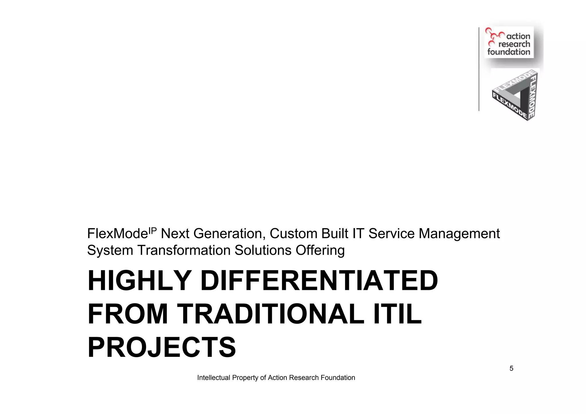 HIGHLY DIFFERENTIATED
FROM TRADITIONAL ITIL
PROJECTS
FlexModeIP Next Generation, Custom Built IT Service Management
System Transformation Solutions Offering
Intellectual Property of Action Research Foundation
5
 