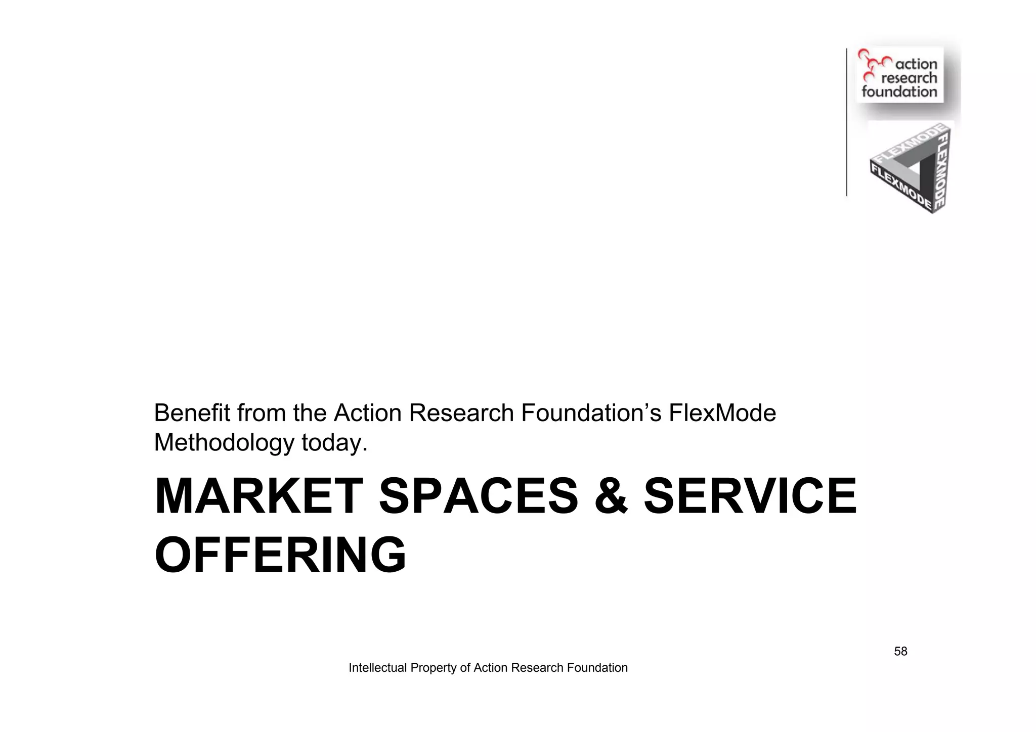 MARKET SPACES & SERVICE
OFFERING
Benefit from the Action Research Foundation’s FlexMode
Methodology today.
Intellectual Property of Action Research Foundation
58
 