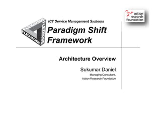 Paradigm Shift
Framework
Sukumar Daniel
Managing Consultant,
Action Research Foundation
ICT Service Management Systems
Architecture Overview
 