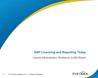 6 © 2012 Flexera Software, LLC | Company Confidential
SAP Licensing and Reporting Today
License Administration Workbench (LAW) Report
 