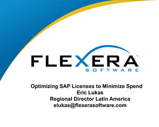 Optimizing SAP Licenses to Minimize Spend
Eric Lukas
Regional Director Latin America
elukas@flexerasoftware.com
 