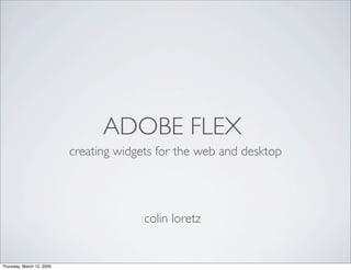 ADOBE FLEX
                           creating widgets for the web and desktop




                                         colin loretz


Thursday, March 12, 2009
 