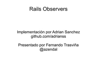 Rails Observers
Implementación por Adrian Sanchez
github.com/adrianss
Presentado por Fernando Trasviña
@azendal
 
