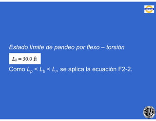 Estado límite de pandeo por flexo – torsión
Como Lp < Lb < Lr, se aplica la ecuación F2-2.
 