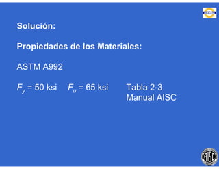 Solución:
Propiedades de los Materiales:
ASTM A992
Fy = 50 ksi Fu = 65 ksi Tabla 2-3
Manual AISC
 