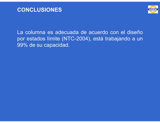 La columna es adecuada de acuerdo con el diseño
por estados límite (NTC-2004), está trabajando a un
99% de su capacidad.
CONCLUSIONES
 