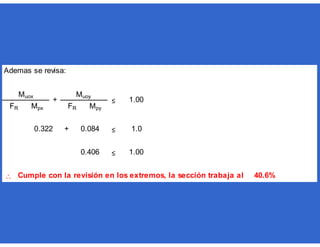 Ademas se revisa:
+ ≤
≤

0.322 0.084 1.0
40.6%
Mpx FR Mpy
0.406 1.00
Cumple con la revisión en los extremos, la sección trabaja al
Muox
+
Muoy
≤ 1.00
FR
 