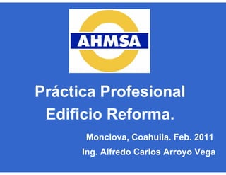 Ing. Alfredo Carlos Arroyo Vega
Monclova, Coahuila. Feb. 2011
Práctica Profesional
Edificio Reforma.
 