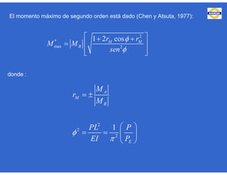 El momento máximo de segundo orden está dado (Chen y Atsuta, 1977):
2
*
max 2
1 2 cosM M
B
r r
M M
sen


  
  
  
donde :
2
2
2
1
A
M
B
E
M
r
M
PL P
EI P


 
 
   
 
 