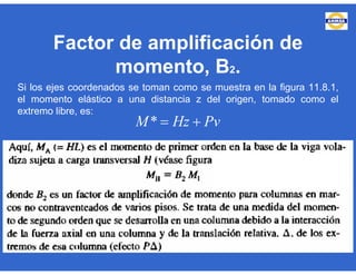 Factor de amplificación de
momento, B2.
Si los ejes coordenados se toman como se muestra en la figura 11.8.1,
el momento elástico a una distancia z del origen, tomado como el
extremo libre, es:
*M Hz Pv 
 