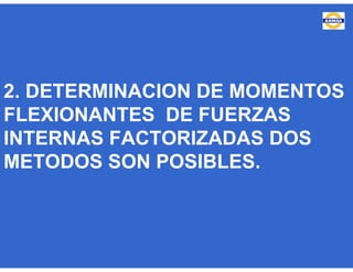 2. DETERMINACION DE MOMENTOS
FLEXIONANTES DE FUERZAS
INTERNAS FACTORIZADAS DOS
METODOS SON POSIBLES.
 
