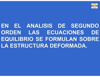 EN EL ANALISIS DE SEGUNDO
ORDEN LAS ECUACIONES DE
EQUILIBRIO SE FORMULAN SOBRE
LA ESTRUCTURA DEFORMADA.
 