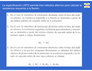 La especificación LRFD permite tres métodos alternos para calcular la
resistencia requerida a la flexión:
 
